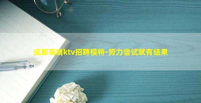 成都高端ktv招聘模特-努力尝试就有结果